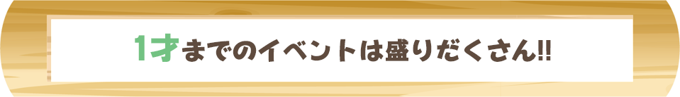 1才までのイベントは盛りだくさん!!